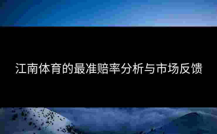 江南体育的最准赔率分析与市场反馈