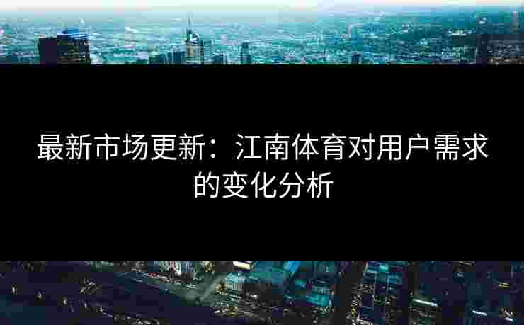 最新市场更新:江南体育对用户需求的变化分析 最新市场更新:江南体育对用户需求的变化分析