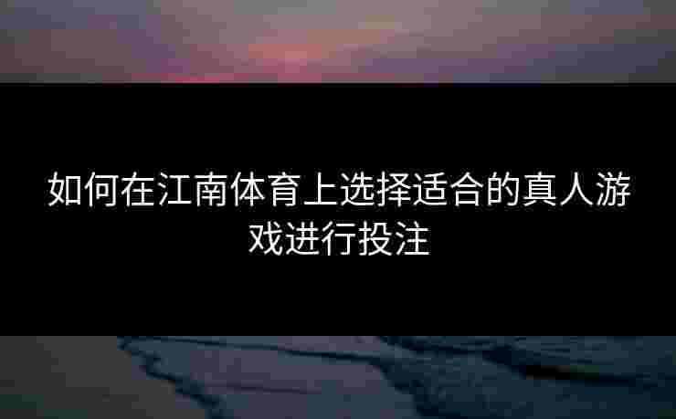 如何在江南体育上选择适合的真人游戏进行投注