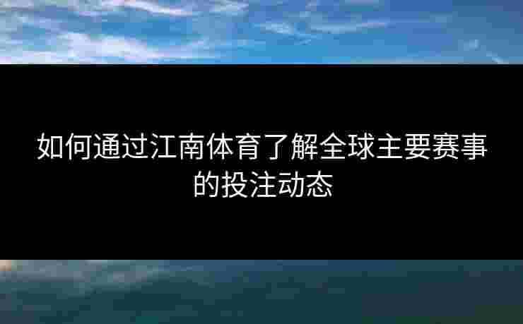 如何通过江南体育了解全球主要赛事的投注动态 如何通过江南体育了解全球主要赛事的投注动态