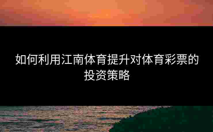 如何利用江南体育提升对体育彩票的投资策略