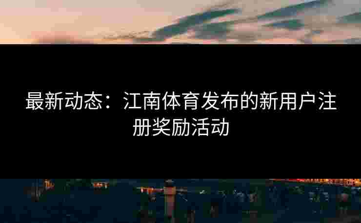 最新动态：江南体育发布的新用户注册奖励活动