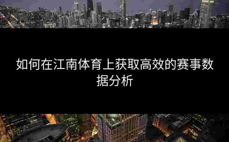 如何在江南体育上获取高效的赛事数据分析