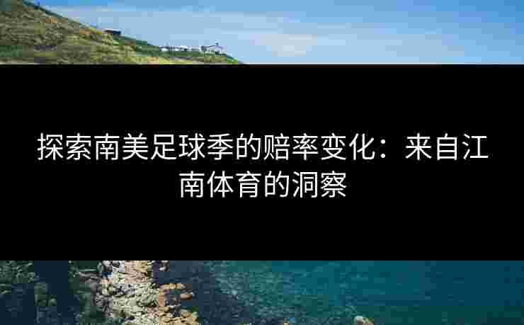 探索南美足球季的赔率变化：来自江南体育的洞察