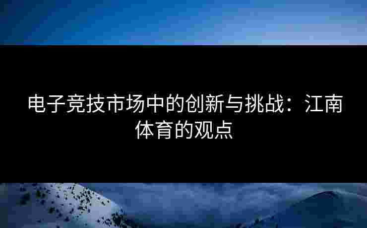 电子竞技市场中的创新与挑战：江南体育的观点