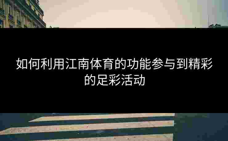 如何利用江南体育的功能参与到精彩的足彩活动 如何利用江南体育的功能参与到精彩的足彩活动