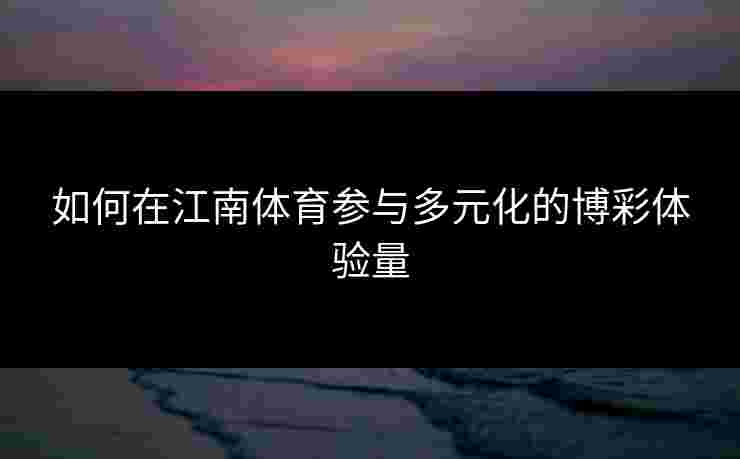 如何在江南体育参与多元化的博彩体验量