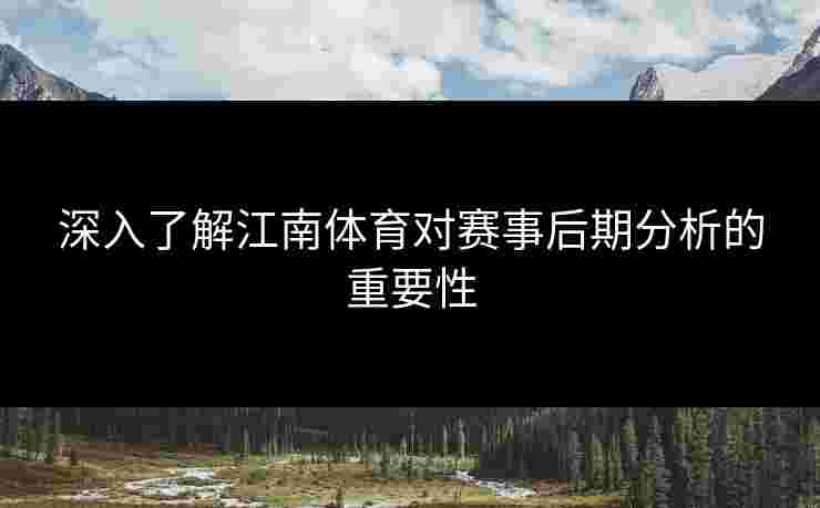 深入了解江南体育对赛事后期分析的重要性