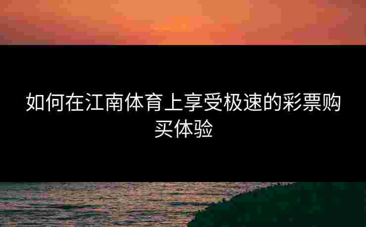 如何在江南体育上享受极速的彩票购买体验
