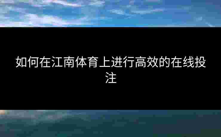如何在江南体育上进行高效的在线投注