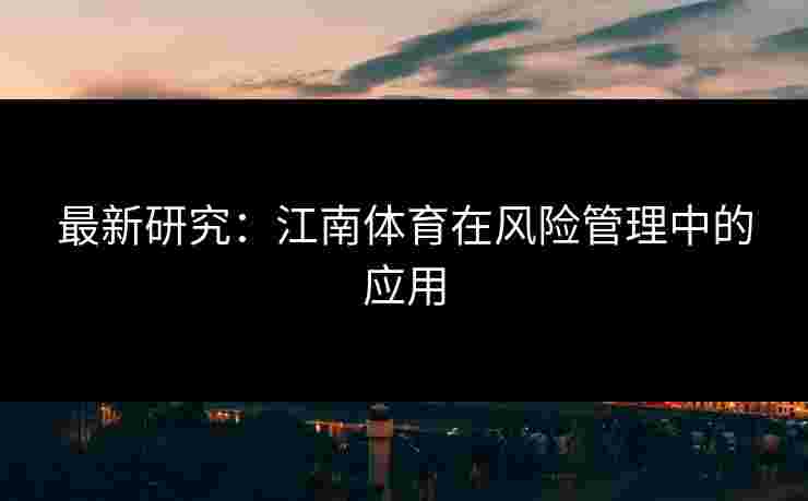 最新研究:江南体育在风险管理中的应用 最新研究:江南体育在风险管理中的应用