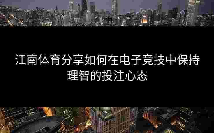 江南体育分享如何在电子竞技中保持理智的投注心态