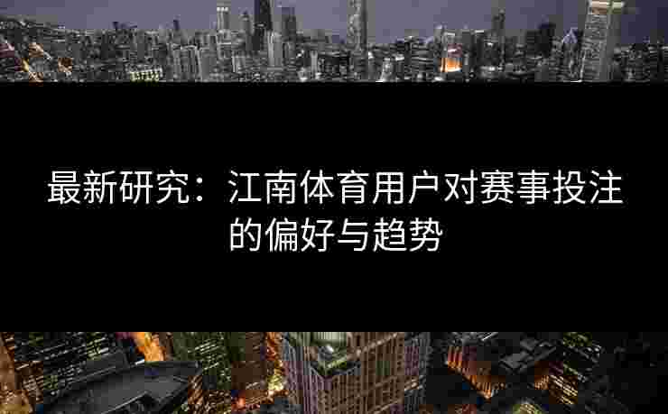 最新研究:江南体育用户对赛事投注的偏好与趋势 最新研究:江南体育用户对赛事投注的偏好与趋势