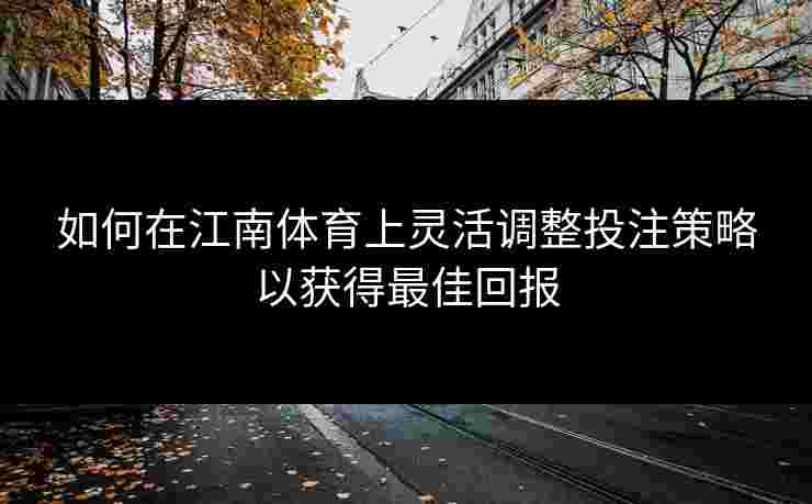 如何在江南体育上灵活调整投注策略以获得最佳回报