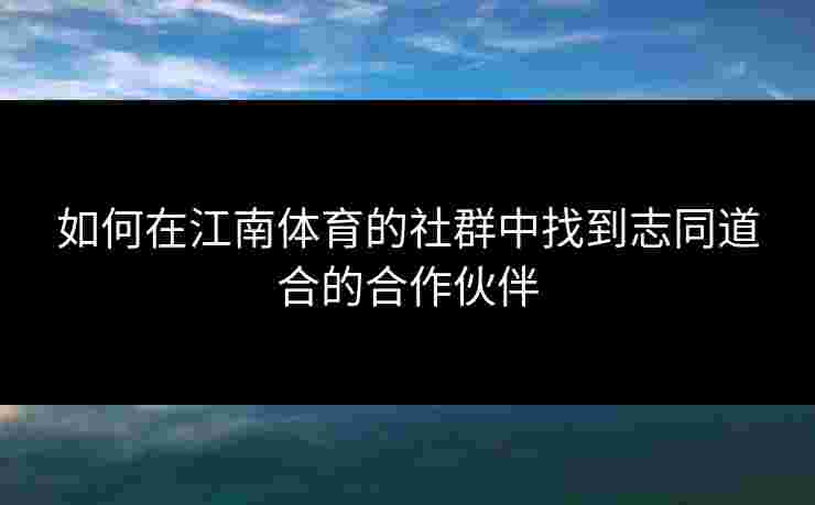 如何在江南体育的社群中找到志同道合的合作伙伴 如何在江南体育的社群中找到志同道合的合作伙伴