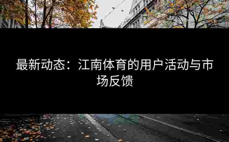 最新动态:江南体育的用户活动与市场反馈 最新动态:江南体育的用户活动与市场反馈