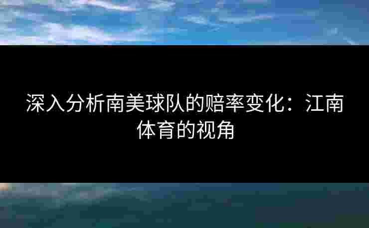 深入分析南美球队的赔率变化：江南体育的视角