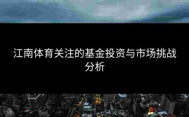 江南体育关注的基金投资与市场挑战分析