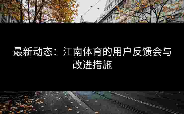 最新动态：江南体育的用户反馈会与改进措施