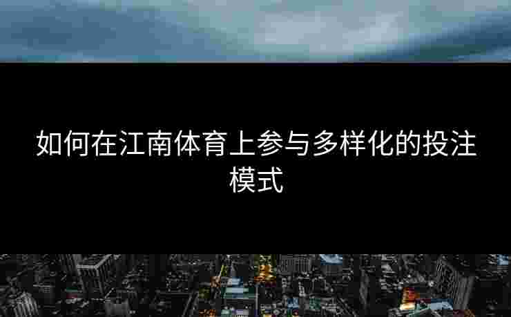 如何在江南体育上参与多样化的投注模式 如何在江南体育上参与多样化的投注模式