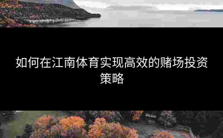如何在江南体育实现高效的赌场投资策略 如何在江南体育实现高效的赌场投资策略