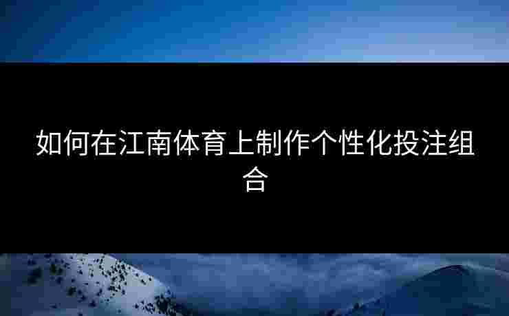 如何在江南体育上制作个性化投注组合