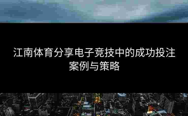 江南体育分享电子竞技中的成功投注案例与策略 江南体育分享电子竞技中的成功投注案例与策略