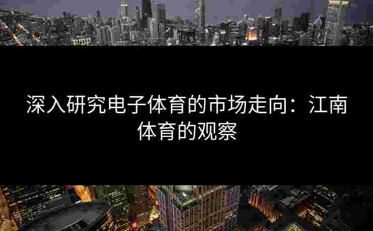 深入研究电子体育的市场走向：江南体育的观察