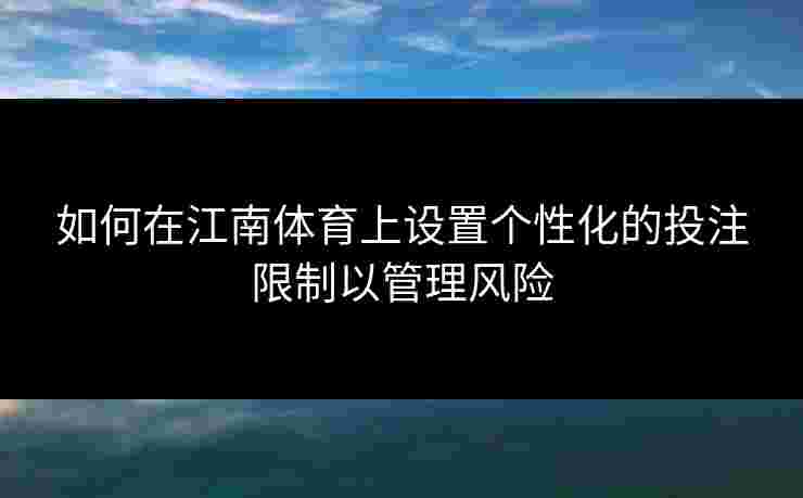 如何在江南体育上设置个性化的投注限制以管理风险 如何在江南体育上设置个性化的投注限制以管理风险