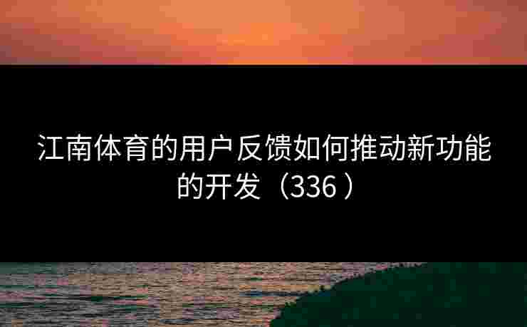 江南体育的用户反馈如何推动新功能的开发（336 ）