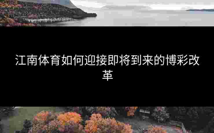 江南体育如何迎接即将到来的博彩改革 江南体育如何迎接即将到来的博彩改革