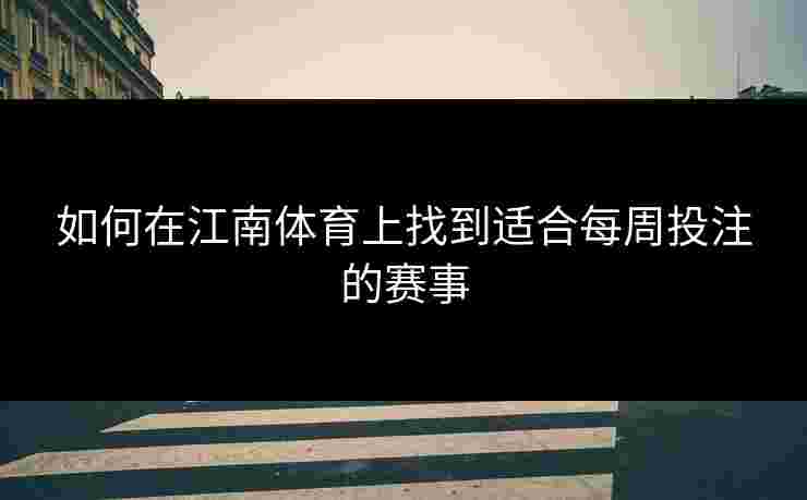 如何在江南体育上找到适合每周投注的赛事