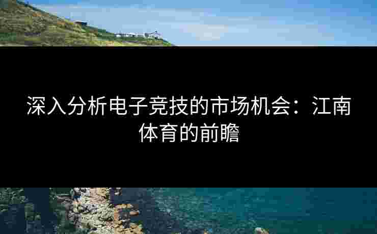 深入分析电子竞技的市场机会：江南体育的前瞻