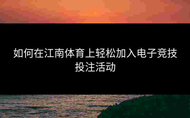 如何在江南体育上轻松加入电子竞技投注活动