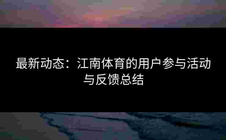 最新动态：江南体育的用户参与活动与反馈总结
