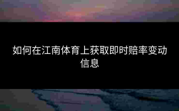 如何在江南体育上获取即时赔率变动信息 如何在江南体育上获取即时赔率变动信息
