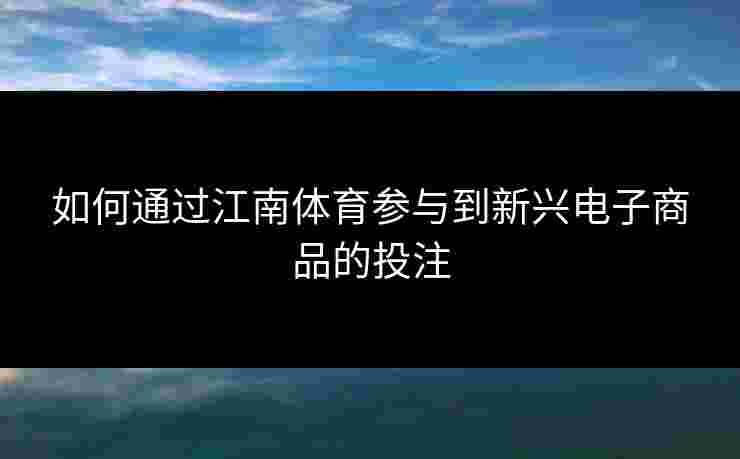 如何通过江南体育参与到新兴电子商品的投注