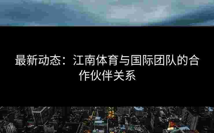 最新动态：江南体育与国际团队的合作伙伴关系