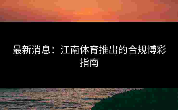最新消息:江南体育推出的合规博彩指南 最新消息:江南体育推出的合规博彩指南