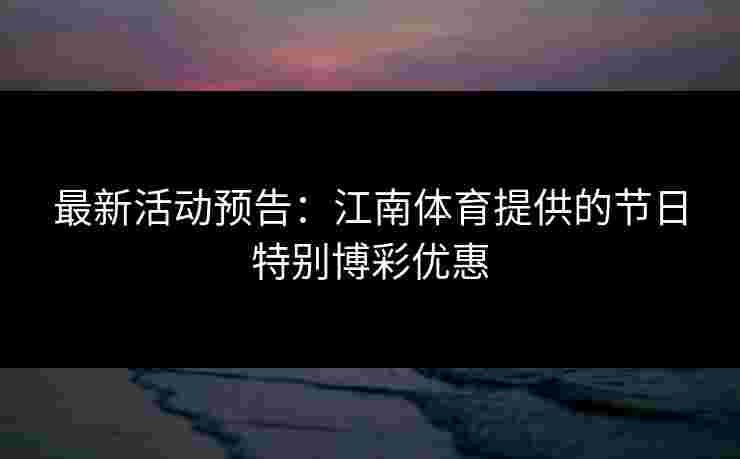 最新活动预告：江南体育提供的节日特别博彩优惠