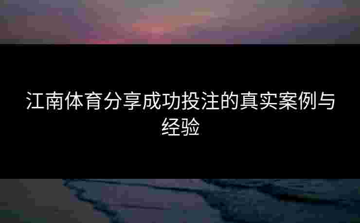江南体育分享成功投注的真实案例与经验