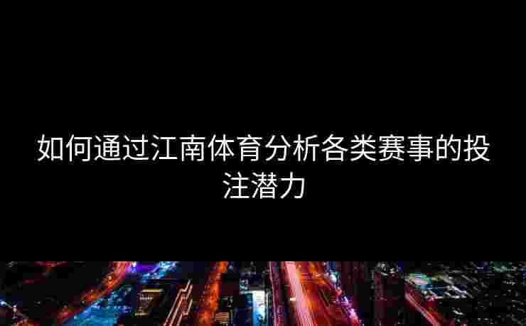 如何通过江南体育分析各类赛事的投注潜力 如何通过江南体育分析各类赛事的投注潜力