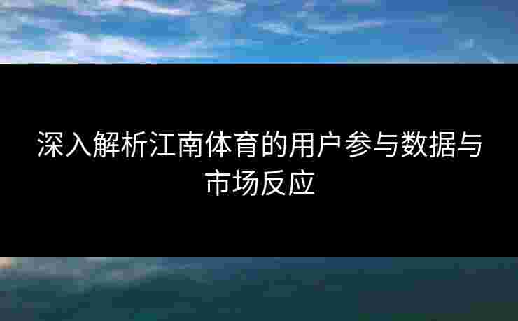 深入解析江南体育的用户参与数据与市场反应