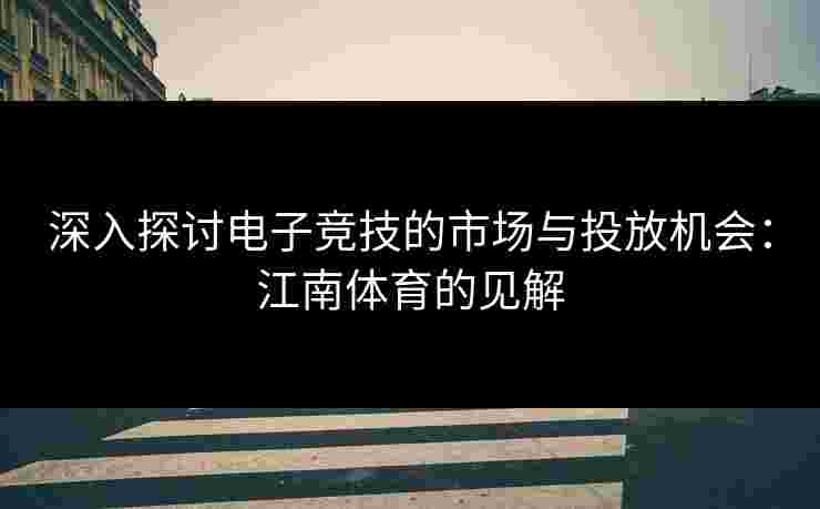 深入探讨电子竞技的市场与投放机会：江南体育的见解