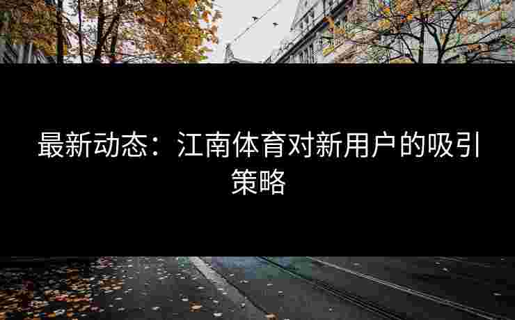 最新动态：江南体育对新用户的吸引策略