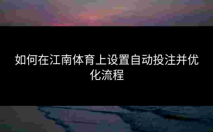 如何在江南体育上设置自动投注并优化流程