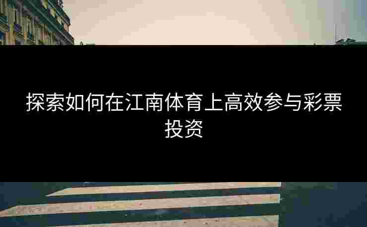 探索如何在江南体育上高效参与彩票投资