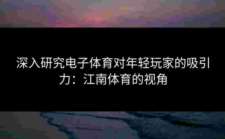 深入研究电子体育对年轻玩家的吸引力：江南体育的视角