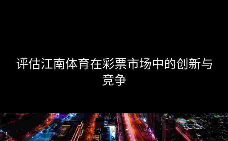 评估江南体育在彩票市场中的创新与竞争