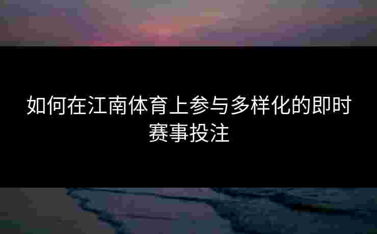 如何在江南体育上参与多样化的即时赛事投注 如何在江南体育上参与多样化的即时赛事投注